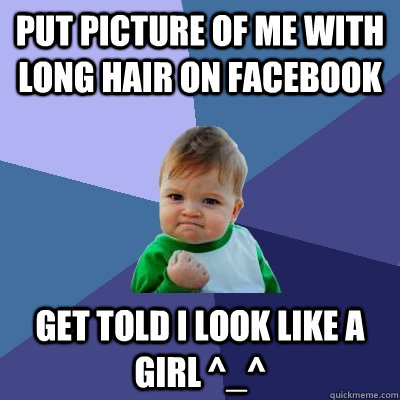 Put picture of me with long hair on facebook Get told i look like a girl ^_^  Success Kid