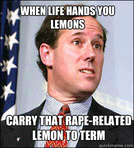 When life hands you lemons carry that rape-related lemon to term - When life hands you lemons carry that rape-related lemon to term  Scumbag Santorum