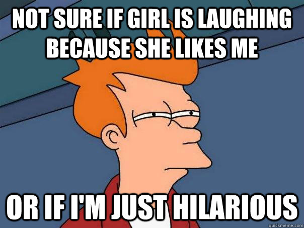 not sure if girl is laughing because she likes me or if i'm just hilarious  Futurama Fry