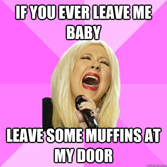 If you ever leave me baby leave some muffins at my door  Wrong Lyrics Christina