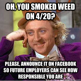 oh, you smoked weed on 4/20? please, announce it on facebook so future employers can see how responsible you are  Condescending Wonka