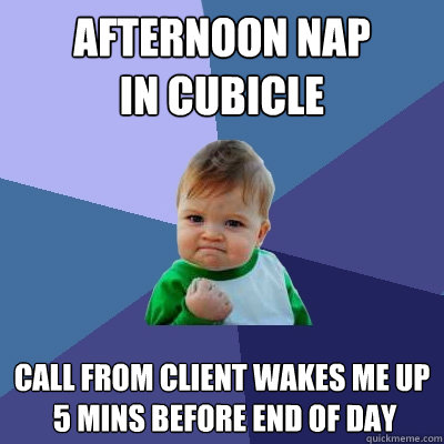 afternoon nap
in cubicle call from client wakes me up
 5 mins before end of day  Success Kid