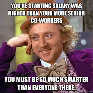 You're starting salary was higher than your more senior co-workers You must be so much smarter than everyone there.  Condescending Wonka