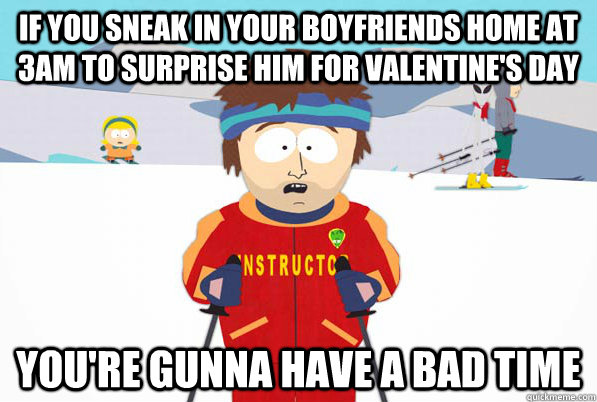 if you sneak in your boyfriends home at 3am to surprise him for valentine's day you're gunna have a bad time  