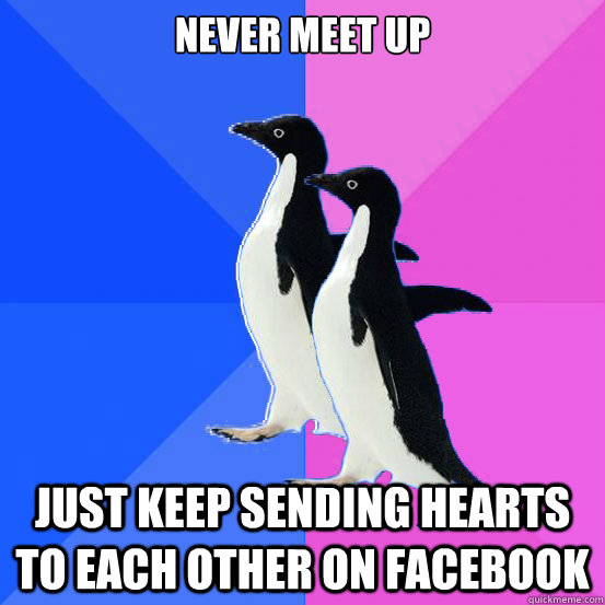 Never meet up Just keep sending hearts to each other on facebook  Socially Awkward Couple