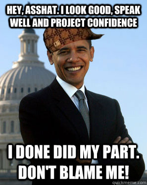 hey, asshat. i look good, speak well and project confidence i done did my part. don't blame me!  Scumbag Obama