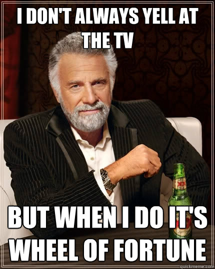 I don't always yell at the tv but when i do it's wheel of fortune  The Most Interesting Man In The World