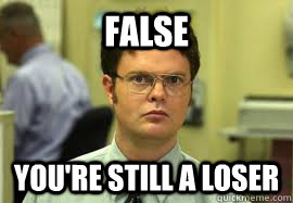 FALSE You're still a loser  Dwight False