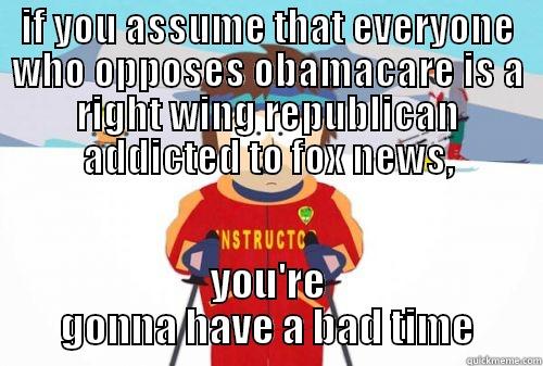 IF YOU ASSUME THAT EVERYONE WHO OPPOSES OBAMACARE IS A RIGHT WING REPUBLICAN ADDICTED TO FOX NEWS, YOU'RE GONNA HAVE A BAD TIME Misc