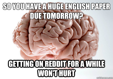 So you have a huge english paper due tomorrow? getting on reddit for a while won't hurt - So you have a huge english paper due tomorrow? getting on reddit for a while won't hurt  Scumbag Brain