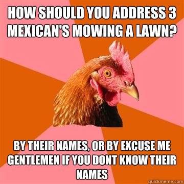 How should you address 3 mexican's mowing a lawn? by their names, or by excuse me gentlemen if you dont know their names - How should you address 3 mexican's mowing a lawn? by their names, or by excuse me gentlemen if you dont know their names  Anti-Joke Chicken