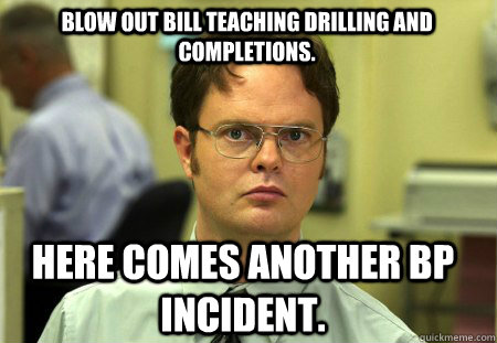 Blow out Bill teaching Drilling and Completions. Here comes another BP incident.  Schrute