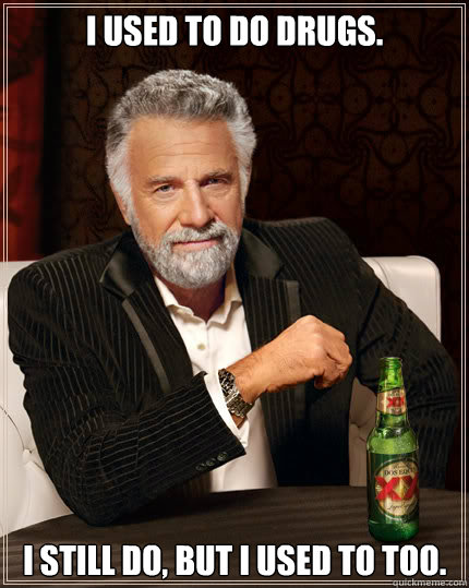 I used to do drugs. I still do, but i used to too.  Dos Equis man