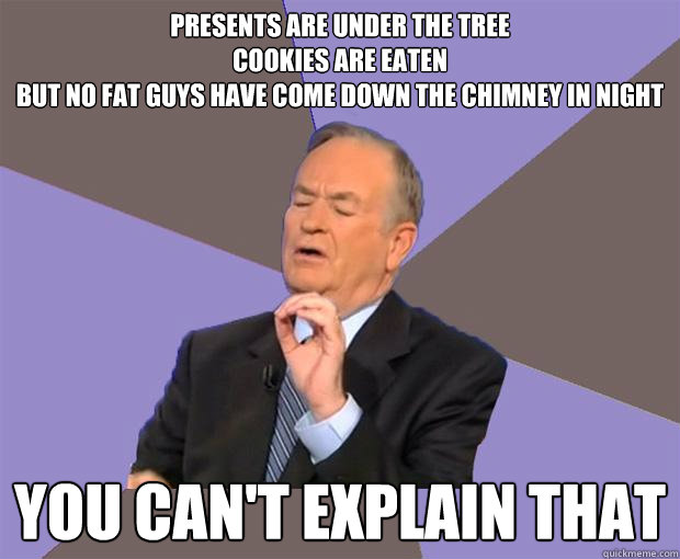 Presents are under the tree
Cookies are eaten
but no fat guys have come down the chimney in night You can't explain that  Bill O Reilly