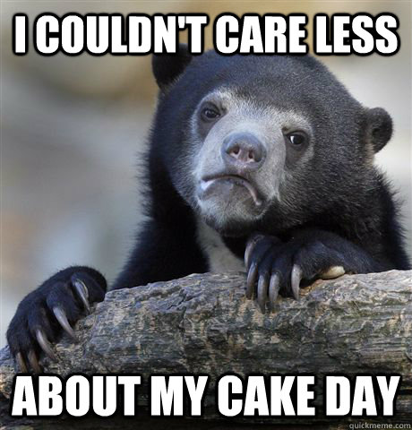 I couldn't care less about my cake day  Confession Bear