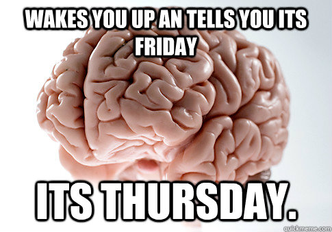 Wakes you up an tells you its friday Its Thursday.  Scumbag Brain