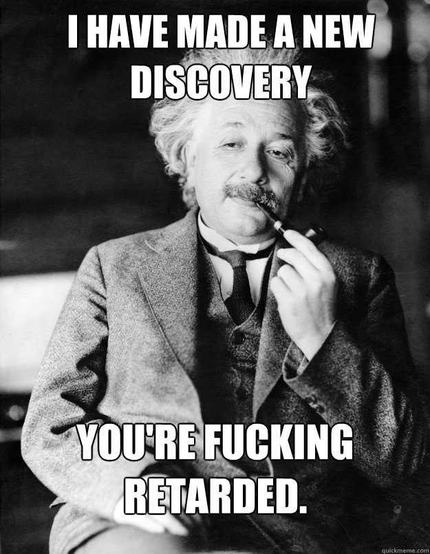 I have made a new discovery You're fucking retarded.  Einstein