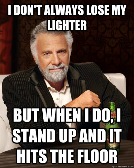 I don't always lose my lighter but when i do, I stand up and it hits the floor  The Most Interesting Man In The World