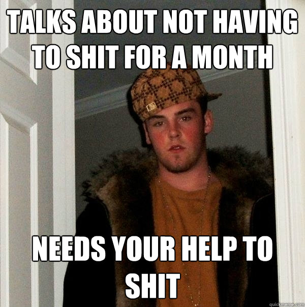 Talks about not having to shit for a month Needs your help to shit  Scumbag Steve