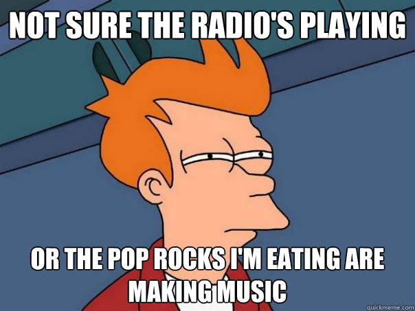 not sure the radio's playing or the pop rocks i'm eating are making music - not sure the radio's playing or the pop rocks i'm eating are making music  Futurama Fry