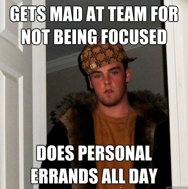 Gets mad at team for not being focused Does personal errands all day - Gets mad at team for not being focused Does personal errands all day  Scumbag Steve