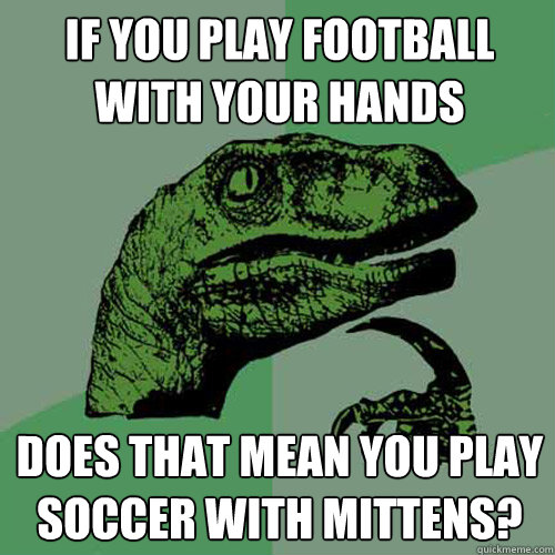 if you play football with your hands does that mean you play soccer with mittens? - if you play football with your hands does that mean you play soccer with mittens?  Philosoraptor