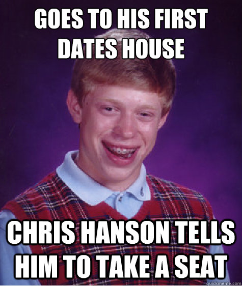 goes to his first dates house chris hanson tells him to take a seat  Bad Luck Brian