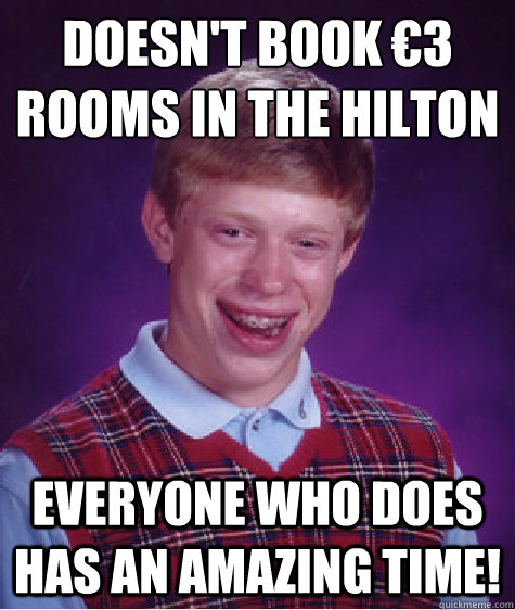 Doesn't book €3 rooms in the Hilton Everyone who does has an amazing time!  Bad Luck Brian