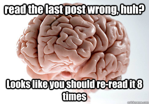 read the last post wrong, huh? Looks like you should re-read it 8 times  - read the last post wrong, huh? Looks like you should re-read it 8 times   Scumbag Brain