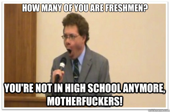 How many of you are freshmen? You're not in high school anymore, motherfuckers!  