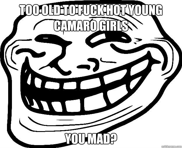 TOO OLD TO FUCK HOT YOUNG CAMARO GIRLS YOU MAD?  Trollface