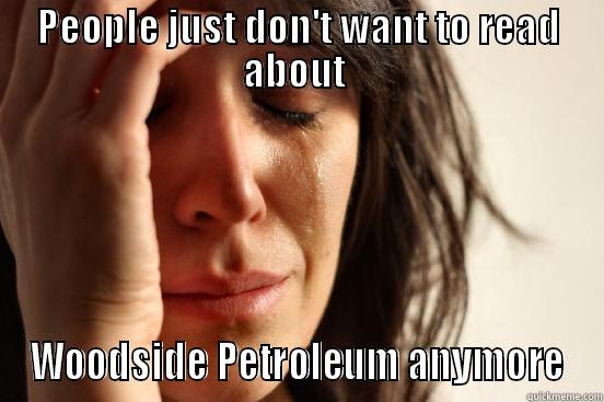 PEOPLE JUST DON'T WANT TO READ ABOUT  WOODSIDE PETROLEUM ANYMORE First World Problems