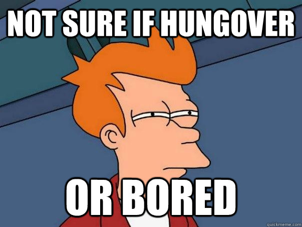 not sure if hungover OR bored  