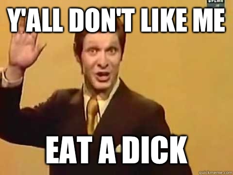 Y'all don't like me Eat a dick  