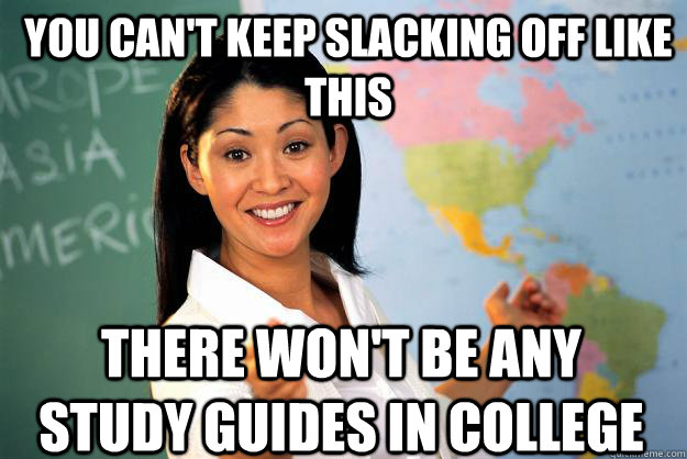 you can't keep slacking off like this There won't be any study guides in college - you can't keep slacking off like this There won't be any study guides in college  Unhelpful High School Teacher