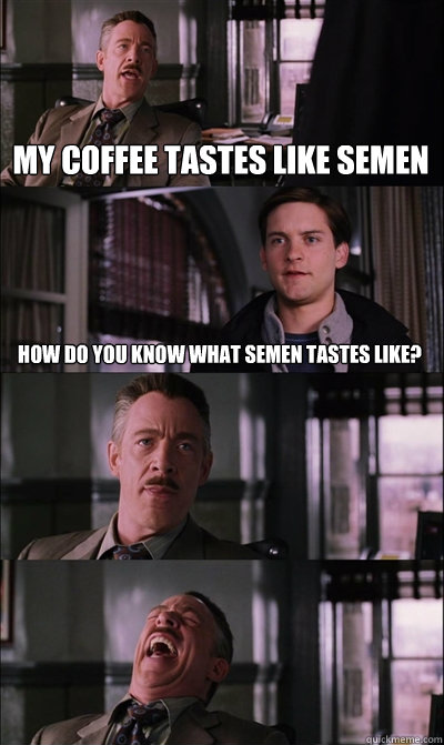 my coffee tastes like semen how do you know what semen tastes like?    JJ Jameson