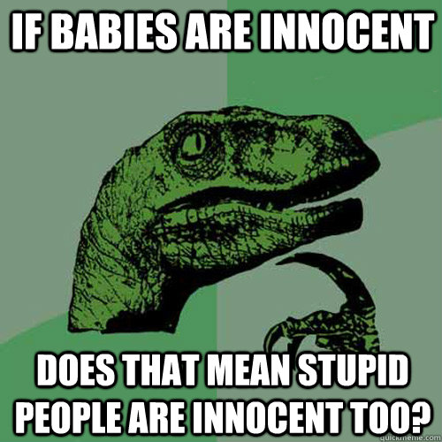 If babies are innocent does that mean stupid people are innocent too?  Philosoraptor