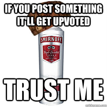 if you post something it'll get upvoted trust me  Scumbag Alcohol