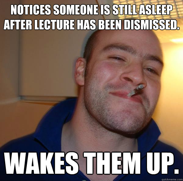 Notices someone is still asleep after lecture has been dismissed. Wakes them up. - Notices someone is still asleep after lecture has been dismissed. Wakes them up.  Misc