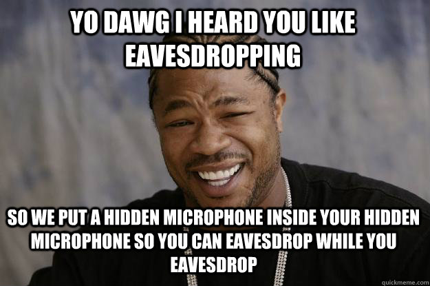 YO DAWG I HEARD YOU LIKE EAVESDROPPING SO WE PUT A HIDDEN MICROPHONE INSIDE YOUR HIDDEN microphone so you can eavesdrop while you eavesdrop  Xzibit meme