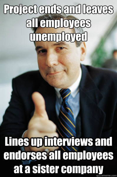 Project ends and leaves all employees unemployed Lines up interviews and endorses all employees at a sister company  Good Guy Boss