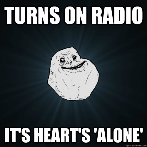 turns on radio It's Heart's 'Alone' - turns on radio It's Heart's 'Alone'  Forever Alone