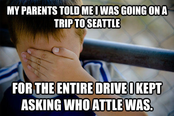 MY PARENTS TOLD ME I WAS GOING ON A TRIP TO SEATTLE FOR THE ENTIRE DRIVE I KEPT ASKING WHO ATTLE WAS.  