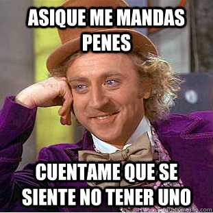 ASIQUE ME MANDAS PENES CUENTAME QUE SE SIENTE NO TENER UNO  Condescending Wonka