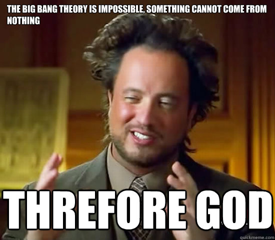 The big bang theory is impossible, something cannot come from nothing threfore god  Ancient Aliens