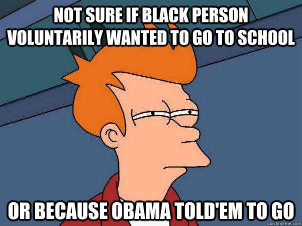 Not sure if black person voluntarily wanted to go to school or because Obama told'em to go  Futurama Fry