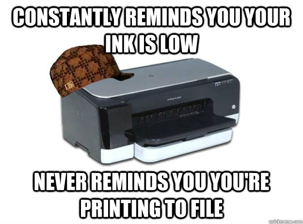 constantly reminds you your ink is low Never reminds you you're printing to file - constantly reminds you your ink is low Never reminds you you're printing to file  Scumbag Printer