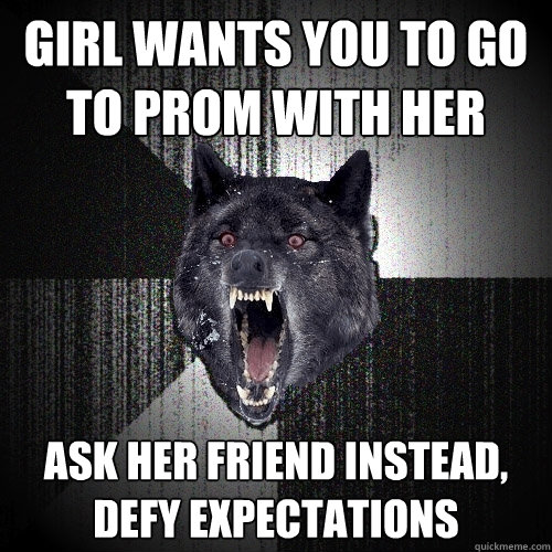 girl wants you to go to prom with her ask her friend instead, defy expectations  Insanity Wolf