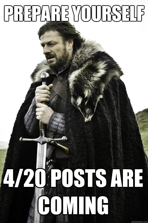 Prepare yourself 4/20 posts are coming  Winter is coming