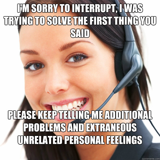 I'm sorry to interrupt, I was trying to solve the first thing you said Please keep telling me additional problems and extraneous unrelated personal feelings toward the company - I'm sorry to interrupt, I was trying to solve the first thing you said Please keep telling me additional problems and extraneous unrelated personal feelings toward the company  good call center girl